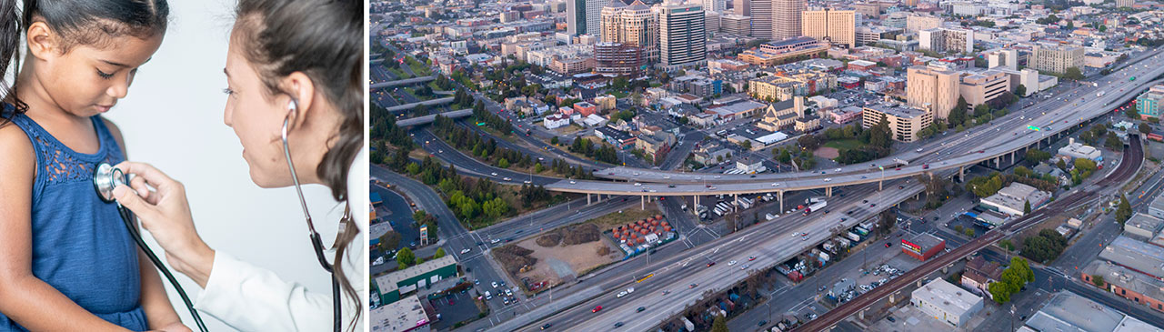 Two-thirds spilt image. Left: A young child of color with a white female doctor using a stethoscope. Right: Aerial photo of a highway in Oakland, California with downtown in the background. 